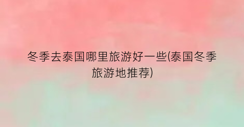 冬季去泰国哪里旅游好一些(泰国冬季旅游地推荐)