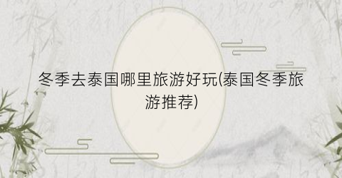 冬季去泰国哪里旅游好玩(泰国冬季旅游推荐)