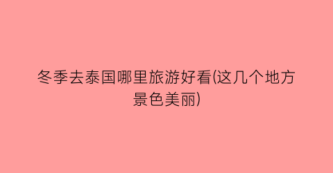 冬季去泰国哪里旅游好看(这几个地方景色美丽)