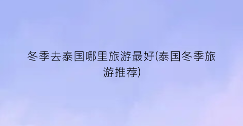 冬季去泰国哪里旅游最好(泰国冬季旅游推荐)