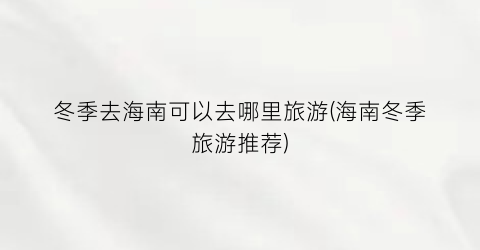 冬季去海南可以去哪里旅游(海南冬季旅游推荐)
