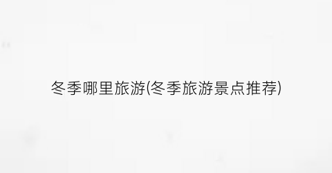 冬季哪里旅游(冬季旅游景点推荐)