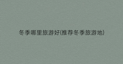 冬季哪里旅游好(推荐冬季旅游地)