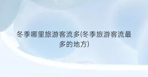 冬季哪里旅游客流多(冬季旅游客流最多的地方)