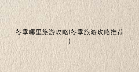 冬季哪里旅游攻略(冬季旅游攻略推荐)
