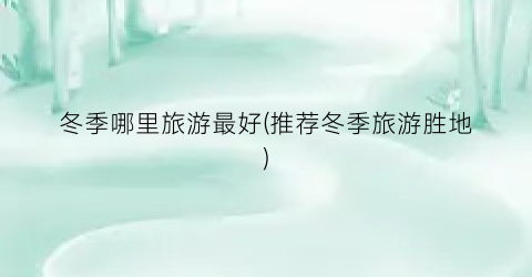 冬季哪里旅游最好(推荐冬季旅游胜地)
