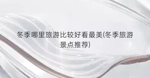 冬季哪里旅游比较好看最美(冬季旅游景点推荐)