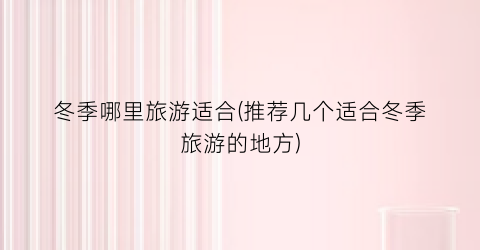 冬季哪里旅游适合(推荐几个适合冬季旅游的地方)