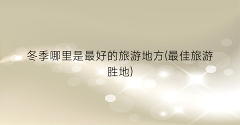 冬季哪里是最好的旅游地方(最佳旅游胜地)