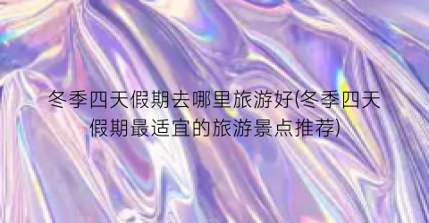 冬季四天假期去哪里旅游好(冬季四天假期最适宜的旅游景点推荐)