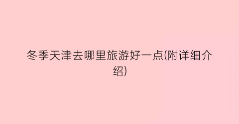 冬季天津去哪里旅游好一点(附详细介绍)