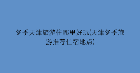 冬季天津旅游住哪里好玩(天津冬季旅游推荐住宿地点)