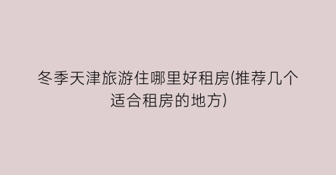 冬季天津旅游住哪里好租房(推荐几个适合租房的地方)