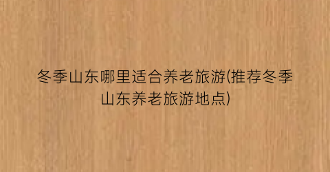 冬季山东哪里适合养老旅游(推荐冬季山东养老旅游地点)