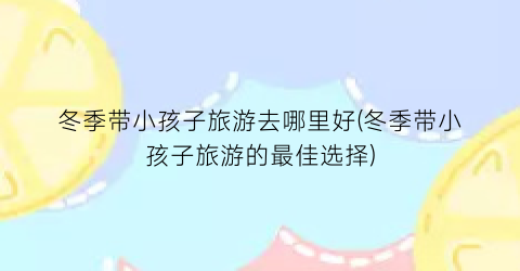 冬季带小孩子旅游去哪里好(冬季带小孩子旅游的最佳选择)