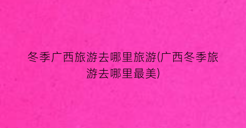 冬季广西旅游去哪里旅游(广西冬季旅游去哪里最美)