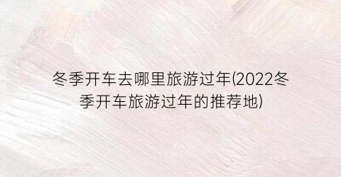 冬季开车去哪里旅游过年(2022冬季开车旅游过年的推荐地)