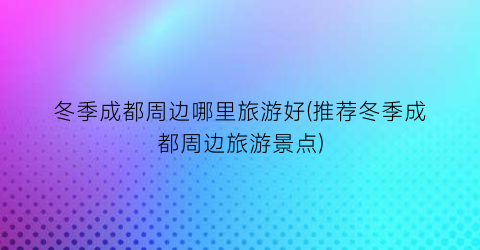 冬季成都周边哪里旅游好(推荐冬季成都周边旅游景点)