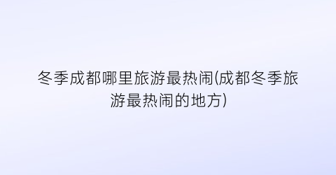 冬季成都哪里旅游最热闹(成都冬季旅游最热闹的地方)