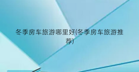 冬季房车旅游哪里好(冬季房车旅游推荐)
