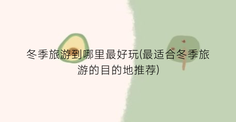 冬季旅游到哪里最好玩(最适合冬季旅游的目的地推荐)