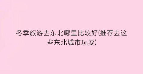 冬季旅游去东北哪里比较好(推荐去这些东北城市玩耍)