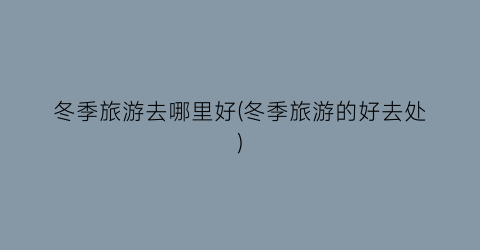 冬季旅游去哪里好(冬季旅游的好去处)