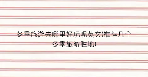 冬季旅游去哪里好玩呢英文(推荐几个冬季旅游胜地)