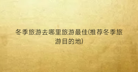 冬季旅游去哪里旅游最佳(推荐冬季旅游目的地)