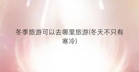 冬季旅游可以去哪里旅游(冬天不只有寒冷)