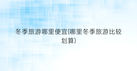 冬季旅游哪里便宜(哪里冬季旅游比较划算)