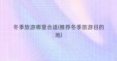 冬季旅游哪里合适(推荐冬季旅游目的地)