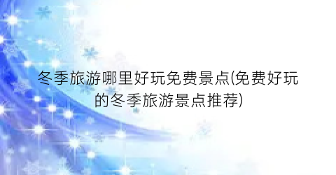 冬季旅游哪里好玩免费景点(免费好玩的冬季旅游景点推荐)