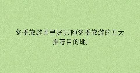 冬季旅游哪里好玩啊(冬季旅游的五大推荐目的地)