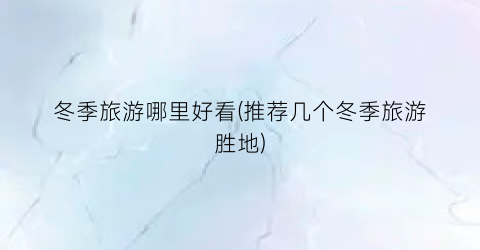 冬季旅游哪里好看(推荐几个冬季旅游胜地)