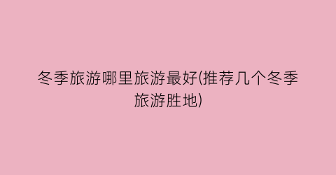 冬季旅游哪里旅游最好(推荐几个冬季旅游胜地)
