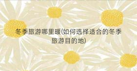 冬季旅游哪里暖(如何选择适合的冬季旅游目的地)