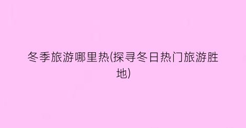 冬季旅游哪里热(探寻冬日热门旅游胜地)