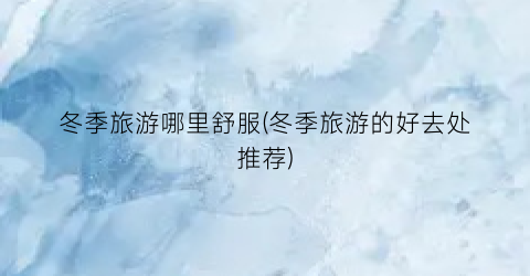 冬季旅游哪里舒服(冬季旅游的好去处推荐)