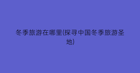 冬季旅游在哪里(探寻中国冬季旅游圣地)
