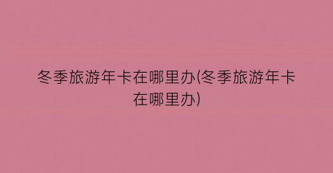 冬季旅游年卡在哪里办(冬季旅游年卡在哪里办)