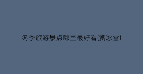 冬季旅游景点哪里最好看(赏冰雪)