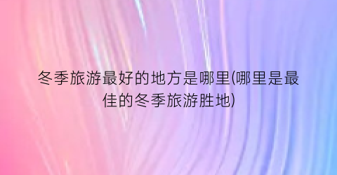 冬季旅游最好的地方是哪里(哪里是最佳的冬季旅游胜地)