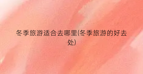 冬季旅游适合去哪里(冬季旅游的好去处)