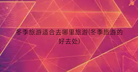 冬季旅游适合去哪里旅游(冬季旅游的好去处)