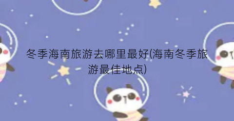 冬季海南旅游去哪里最好(海南冬季旅游最佳地点)