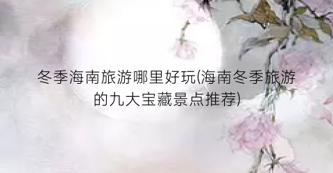 冬季海南旅游哪里好玩(海南冬季旅游的九大宝藏景点推荐)