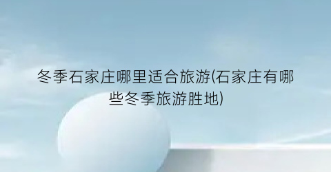 冬季石家庄哪里适合旅游(石家庄有哪些冬季旅游胜地)