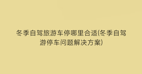 冬季自驾旅游车停哪里合适(冬季自驾游停车问题解决方案)