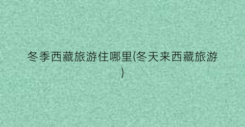 冬季西藏旅游住哪里(冬天来西藏旅游)
